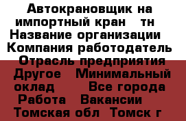 Автокрановщик на импортный кран 25тн › Название организации ­ Компания-работодатель › Отрасль предприятия ­ Другое › Минимальный оклад ­ 1 - Все города Работа » Вакансии   . Томская обл.,Томск г.